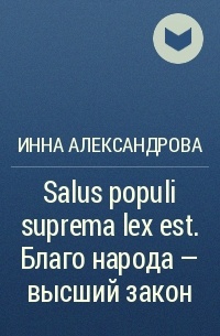 Инна Александрова - Salus populi suprema lex est. Благо народа – высший закон 