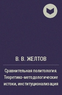 В. В. Желтов - Сравнительная политология. Теоретико-методологические истоки, институционализация