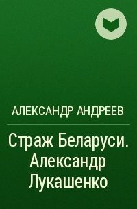 Александр Андреев - Страж Беларуси. Александр Лукашенко
