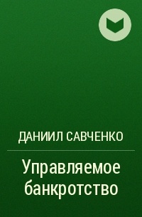 Даниил Савченко - Управляемое банкротство