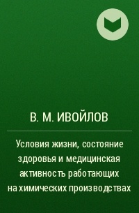 В. М. Ивойлов - Условия жизни, состояние здоровья и медицинская активность работающих на химических производствах