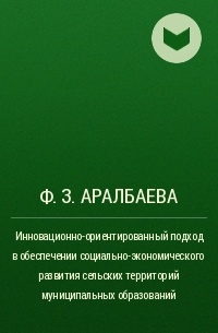 Ф. З. Аралбаева - Инновационно-ориентированный подход в обеспечении социально-экономического развития сельских территорий муниципальных образований