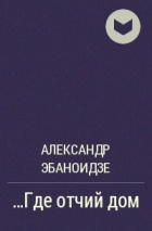 Александр Эбаноидзе - …Где отчий дом