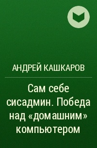 Андрей Кашкаров - Сам себе сисадмин. Победа над «домашним» компьютером