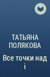 Татьяна Полякова - Все точки над i