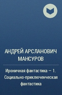 Андрей Мансуров - Ироничная фантастика – 1. Социально-приключенческая фантастика