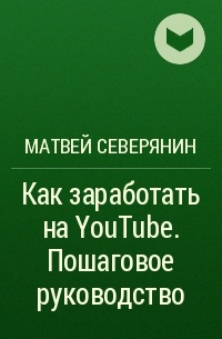 Матвей Северянин - Как заработать на YouTube. Пошаговое руководство