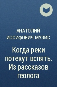 Анатолий Музис - Когда реки потекут вспять. Из рассказов геолога