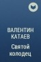 Валентин Катаев - Святой колодец