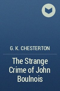 G. K. Chesterton - The Strange Crime of John Boulnois