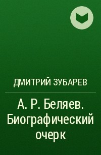 Дмитрий Зубарев - А. Р. Беляев. Биографический очерк