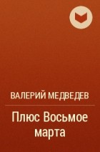 Валерий Медведев - Плюс Восьмое марта