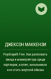 Джексон Маккензи - Psychopath Free. Как распознать лжеца и манипулятора среди партнеров, коллег, начальников и не стать жертвой обмана