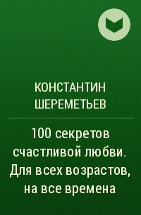Константин Шереметьев - 100 секретов счастливой любви. Для всех возрастов, на все времена