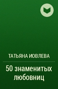 Татьяна Иовлева - 50 знаменитых любовниц