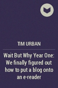 Тим Урбан - Wait But Why Year One: We finally figured out how to put a blog onto an e-reader