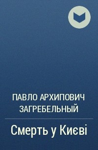 Павло Архипович Загребельный - Смерть у Києві