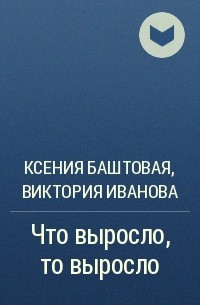 Ксения Баштовая, Виктория Иванова - Что выросло, то выросло