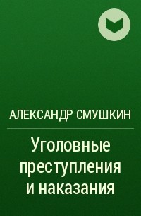 Александр Смушкин - Уголовные преступления и наказания