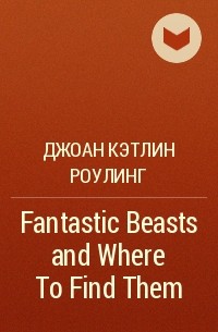 Джоан Кэтлин Роулинг - Fantastic Beasts and Where To Find Them