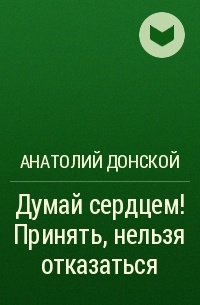 Анатолий Донской - Думай сердцем! Принять, нельзя отказаться