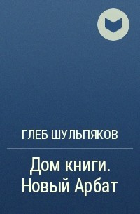 Глеб Шульпяков - Дом книги. Новый Арбат
