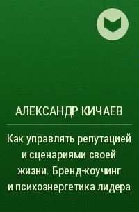 Александр Кичаев - Как управлять репутацией и сценариями своей жизни. Бренд-коучинг и психоэнергетика лидера