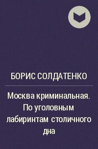 Борис Солдатенко - Москва криминальная. По уголовным лабиринтам столичного дна