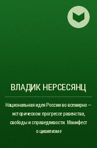 Владик Нерсесянц - Национальная идея России во всемирно - историческом прогрессе равенства, свободы и справедливости. Манифест о цивилизме