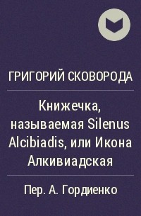 Григорий Сковорода - Книжечка, называемая Silenus Alcibiadis, или Икона Алкивиадская