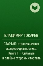 Владимир Токарев - СТАРТАП: стратегическая экспресс-диагностика. Книга 1 – Сильные и слабые стороны стартапа