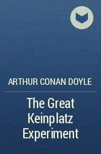 Arthur Conan Doyle - The Great Keinplatz Experiment