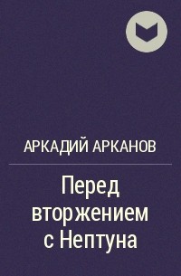 Аркадий Арканов - Перед вторжением с Нептуна