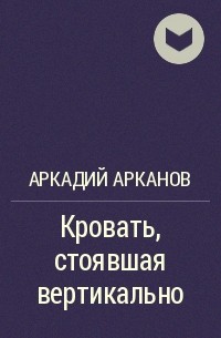 Аркадий Арканов - Кровать, стоявшая вертикально