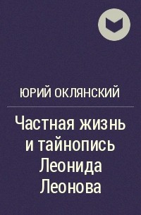 Юрий Оклянский - Частная жизнь и тайнопись Леонида Леонова