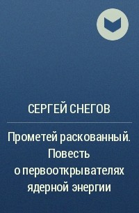 Сергей Снегов - Прометей раскованный. Повесть о первооткрывателях ядерной энергии