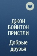 Джон Бойнтон Пристли - Добрые друзья