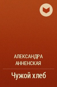 Александра Анненская - Чужой хлеб