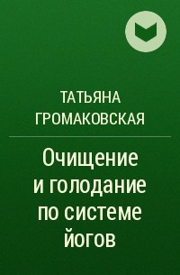Татьяна Громаковская - Очищение и голодание по системе йогов