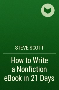 Стив Скотт - How to Write a Nonfiction eBook in 21 Days