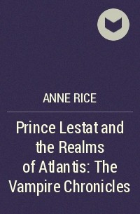 Энн Райс - Prince Lestat and the Realms of Atlantis: The Vampire Chronicles