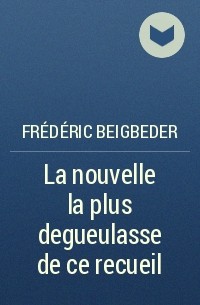 Frédéric Beigbeder - La nouvelle la plus degueulasse de ce recueil