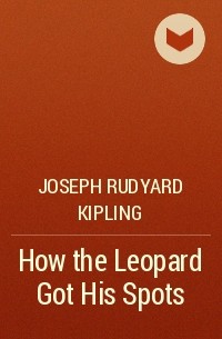 Joseph Rudyard Kipling - How the Leopard Got His Spots