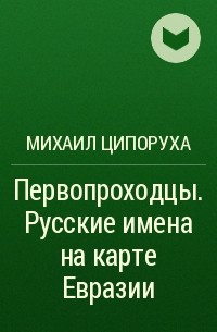 Михаил Ципоруха - Первопроходцы. Русские имена на карте Евразии