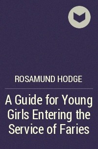 Rosamund Hodge - A Guide for Young Girls Entering the Service of Faries