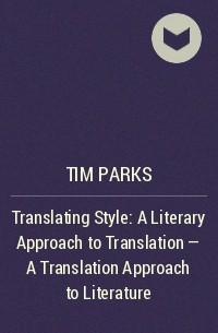 Tim Parks - Translating Style: A Literary Approach to Translation - A Translation Approach to Literature