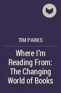 Tim Parks - Where I'm Reading From: The Changing World of Books