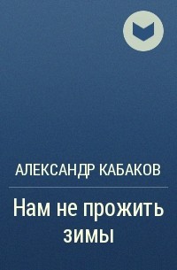 Александр Кабаков - Нам не прожить зимы