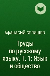 Афанасий Селищев - Труды по русскому языку. Т.  1: Язык и общество