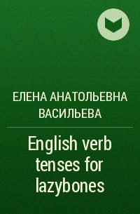 Елена Анатольевна Васильева - English verb tenses for lazybones